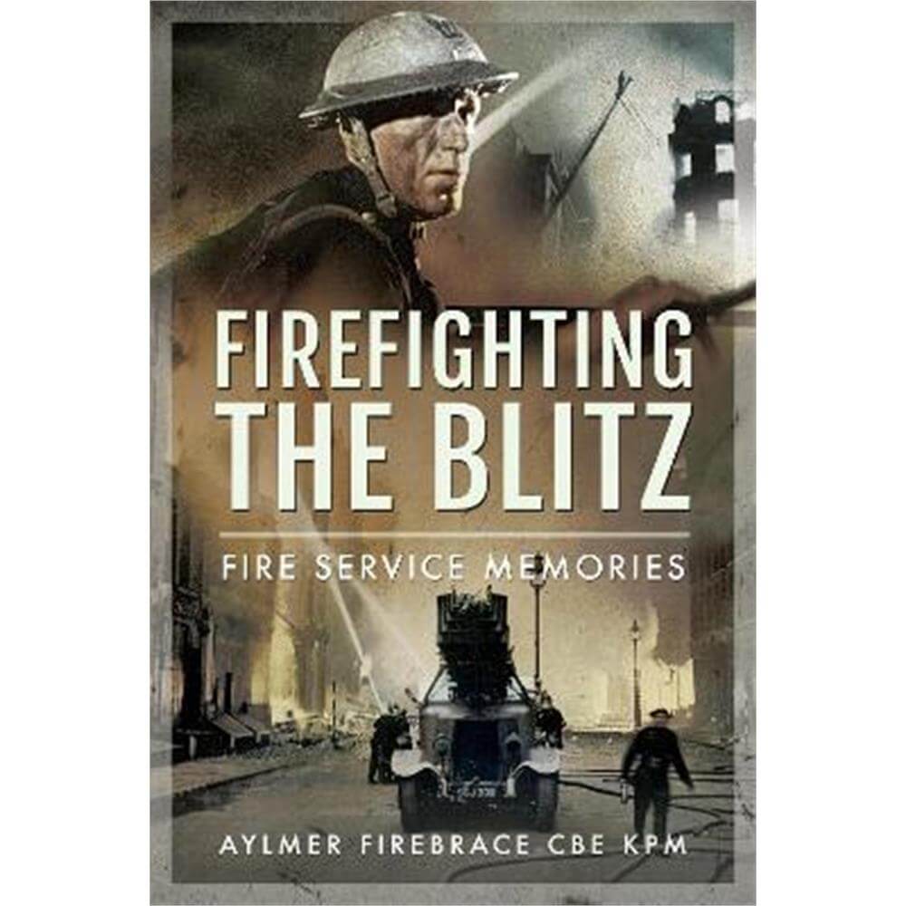 Firefighting the Blitz: Fire Service Memories (Hardback) - Aylmer Firebrace CBE, KPM